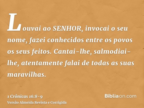 Louvai ao SENHOR, invocai o seu nome, fazei conhecidos entre os povos os seus feitos.Cantai-lhe, salmodiai-lhe, atentamente falai de todas as suas maravilhas.