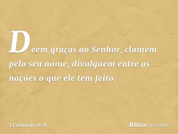 "Deem graças ao Senhor,
clamem pelo seu nome,
divulguem entre as nações
o que ele tem feito. -- 1 Crônicas 16:8