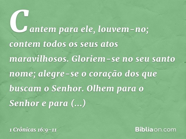 Cantem para ele, louvem-no;
contem todos os seus atos maravilhosos. Gloriem-se no seu santo nome;
alegre-se o coração
dos que buscam o Senhor. Olhem para o Senh