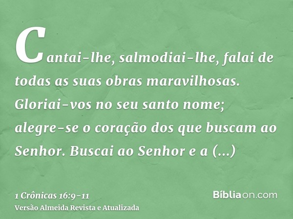 Cantai-lhe, salmodiai-lhe, falai de todas as suas obras maravilhosas.Gloriai-vos no seu santo nome; alegre-se o coração dos que buscam ao Senhor.Buscai ao Senho