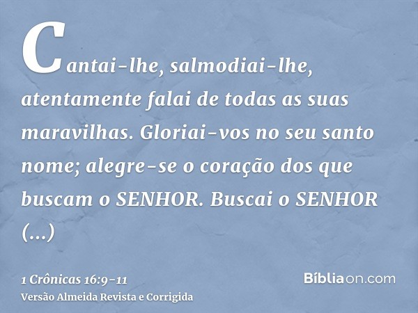 Cantai-lhe, salmodiai-lhe, atentamente falai de todas as suas maravilhas.Gloriai-vos no seu santo nome; alegre-se o coração dos que buscam o SENHOR.Buscai o SEN
