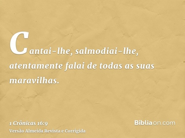 Cantai-lhe, salmodiai-lhe, atentamente falai de todas as suas maravilhas.
