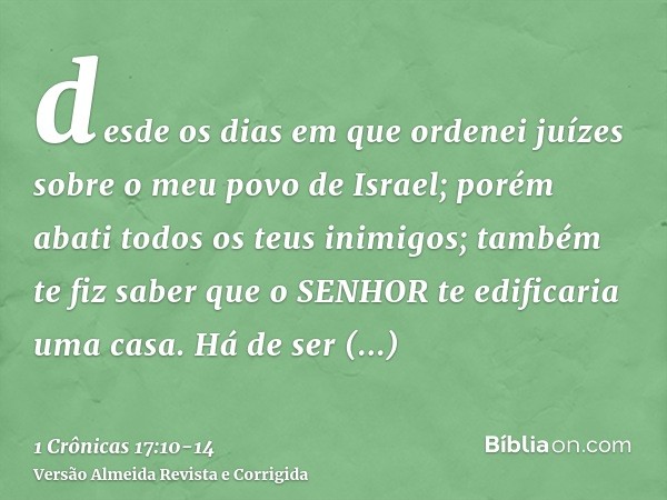 desde os dias em que ordenei juízes sobre o meu povo de Israel; porém abati todos os teus inimigos; também te fiz saber que o SENHOR te edificaria uma casa.Há d