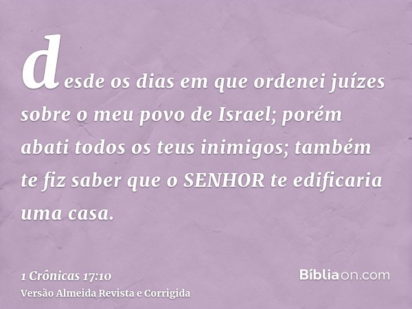 desde os dias em que ordenei juízes sobre o meu povo de Israel; porém abati todos os teus inimigos; também te fiz saber que o SENHOR te edificaria uma casa.