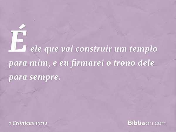 É ele que vai construir um templo para mim, e eu firmarei o trono dele para sempre. -- 1 Crônicas 17:12