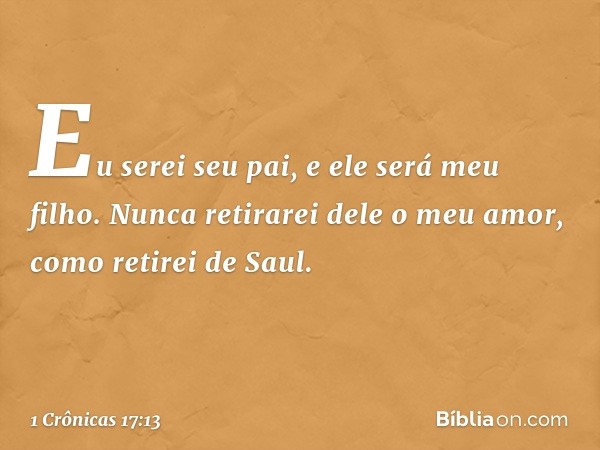 Eu serei seu pai, e ele será meu filho. Nunca retirarei dele o meu amor, como retirei de Saul. -- 1 Crônicas 17:13