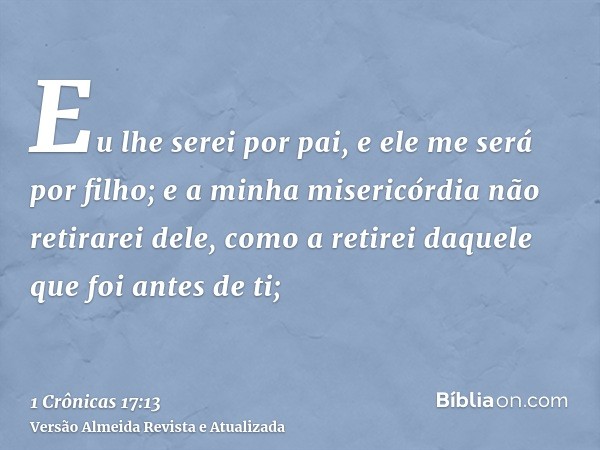 Eu lhe serei por pai, e ele me será por filho; e a minha misericórdia não retirarei dele, como a retirei daquele que foi antes de ti;