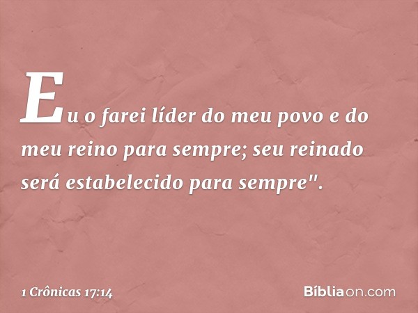 Eu o farei líder do meu povo e do meu reino para sempre; seu reinado será estabelecido para sempre". -- 1 Crônicas 17:14