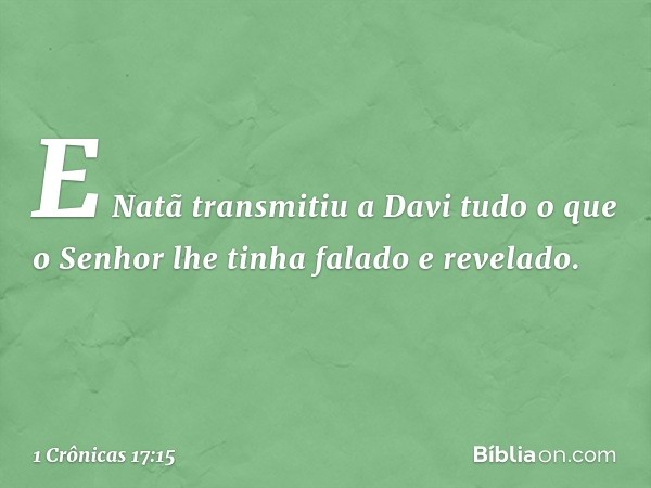 E Natã transmitiu a Davi tudo o que o Senhor lhe tinha falado e revelado. -- 1 Crônicas 17:15