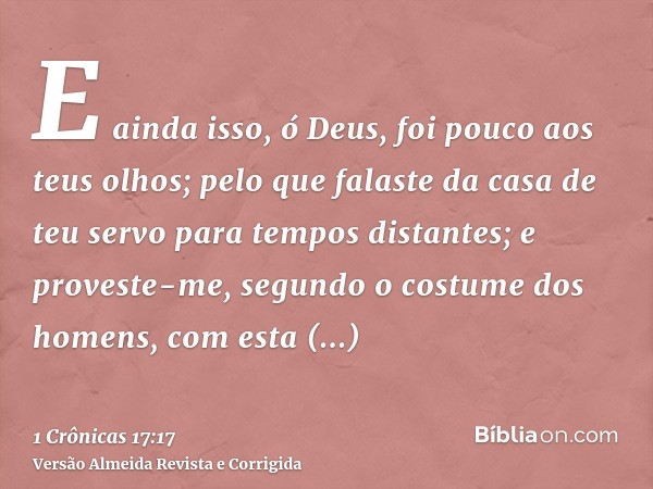 E ainda isso, ó Deus, foi pouco aos teus olhos; pelo que falaste da casa de teu servo para tempos distantes; e proveste-me, segundo o costume dos homens, com es
