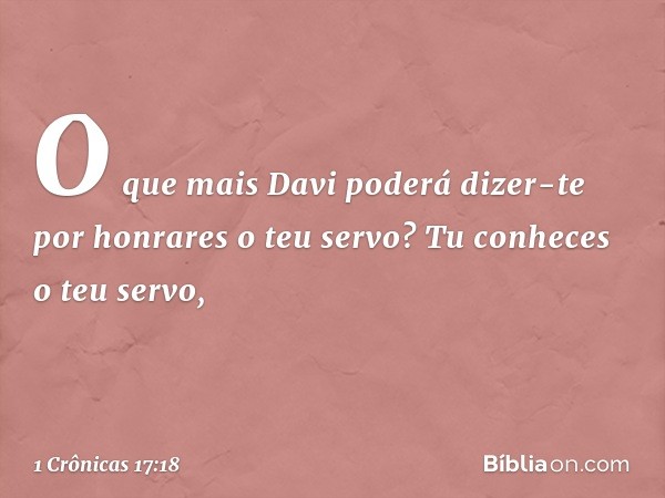 "O que mais Davi poderá dizer-te por honrares o teu servo? Tu conheces o teu servo, -- 1 Crônicas 17:18