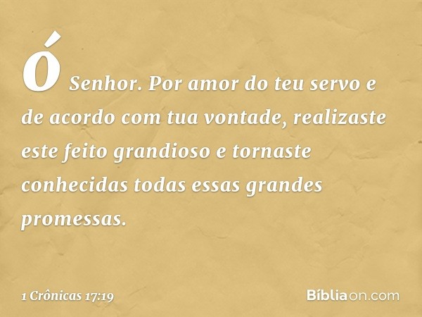 ó Senhor. Por amor do teu servo e de acordo com tua vontade, realizaste este feito grandioso e tornaste conhecidas todas essas grandes promessas. -- 1 Crônicas 