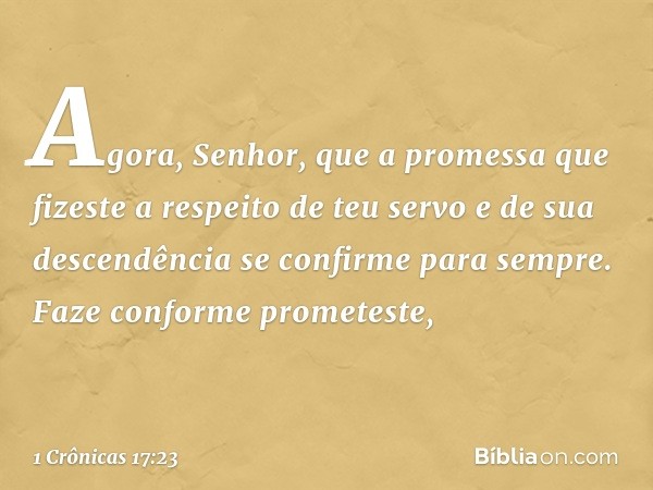 "Agora, Senhor, que a promessa que fizeste a respeito de teu servo e de sua descendência se confirme para sempre. Faze conforme prometeste, -- 1 Crônicas 17:23