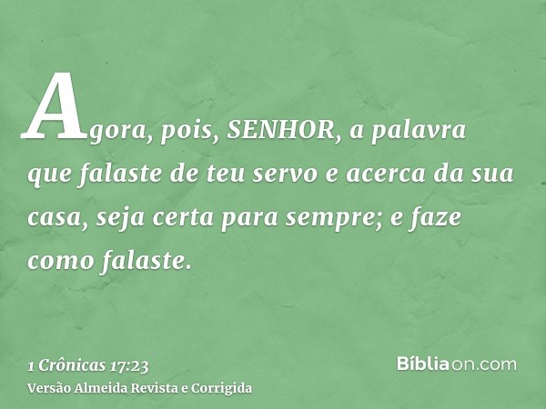 Agora, pois, SENHOR, a palavra que falaste de teu servo e acerca da sua casa, seja certa para sempre; e faze como falaste.