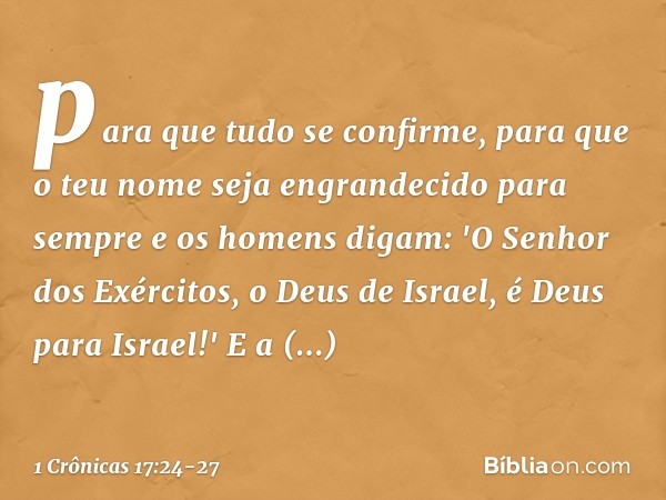 para que tudo se confirme, para que o teu nome seja engrandecido para sempre e os homens digam: 'O Senhor dos Exércitos, o Deus de Israel, é Deus para Israel!' 