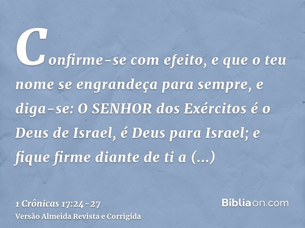 Confirme-se com efeito, e que o teu nome se engrandeça para sempre, e diga-se: O SENHOR dos Exércitos é o Deus de Israel, é Deus para Israel; e fique firme dian