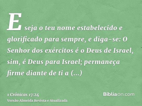 E seja o teu nome estabelecido e glorificado para sempre, e diga-se: O Senhor dos exércitos é o Deus de Israel, sim, é Deus para Israel; permaneça firme diante 