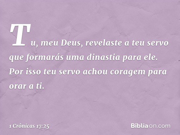 "Tu, meu Deus, revelaste a teu servo que formarás uma dinastia para ele. Por isso teu servo achou coragem para orar a ti. -- 1 Crônicas 17:25