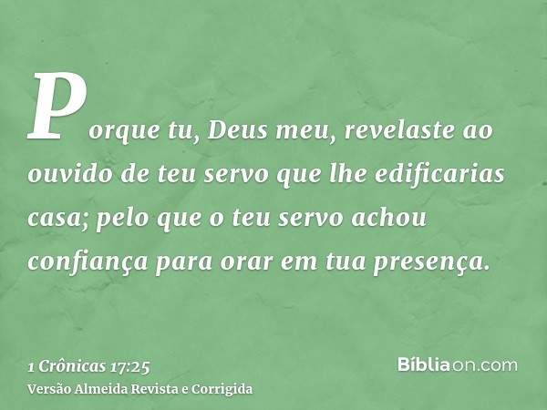 Porque tu, Deus meu, revelaste ao ouvido de teu servo que lhe edificarias casa; pelo que o teu servo achou confiança para orar em tua presença.