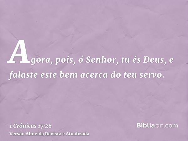 Agora, pois, ó Senhor, tu és Deus, e falaste este bem acerca do teu servo.