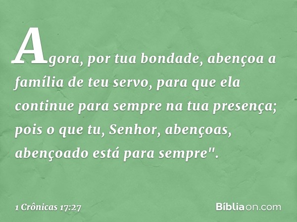 Agora, por tua bondade, abençoa a família de teu servo, para que ela continue para sempre na tua presença; pois o que tu, ­Senhor, abençoas, abençoado está para