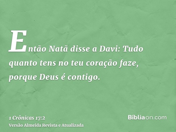 Então Natã disse a Davi: Tudo quanto tens no teu coração faze, porque Deus é contigo.