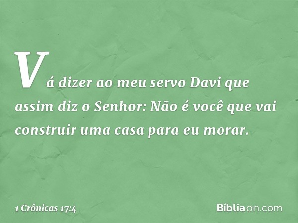 "Vá dizer ao meu servo Davi que assim diz o Senhor: Não é você que vai construir uma casa para eu morar. -- 1 Crônicas 17:4