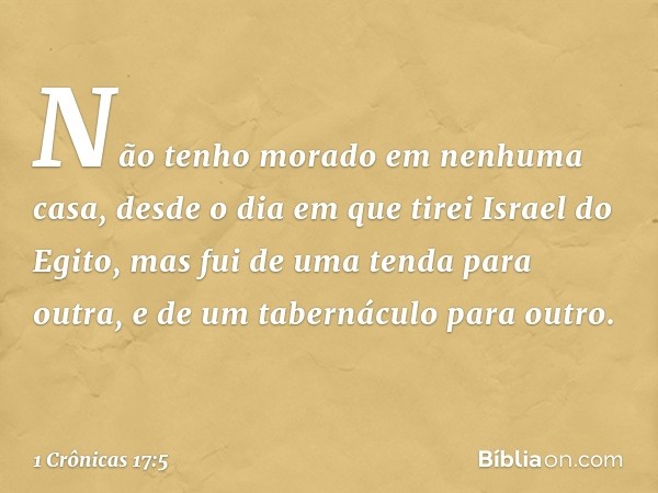 Não tenho morado em nenhuma casa, desde o dia em que tirei Israel do Egito, mas fui de uma tenda para outra, e de um tabernáculo para outro. -- 1 Crônicas 17:5