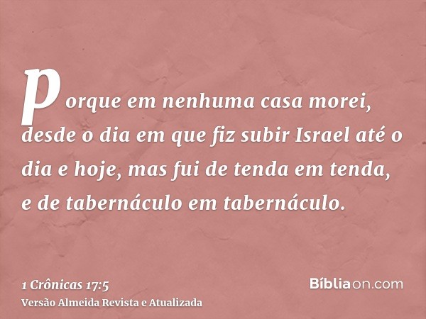 porque em nenhuma casa morei, desde o dia em que fiz subir Israel até o dia e hoje, mas fui de tenda em tenda, e de tabernáculo em tabernáculo.