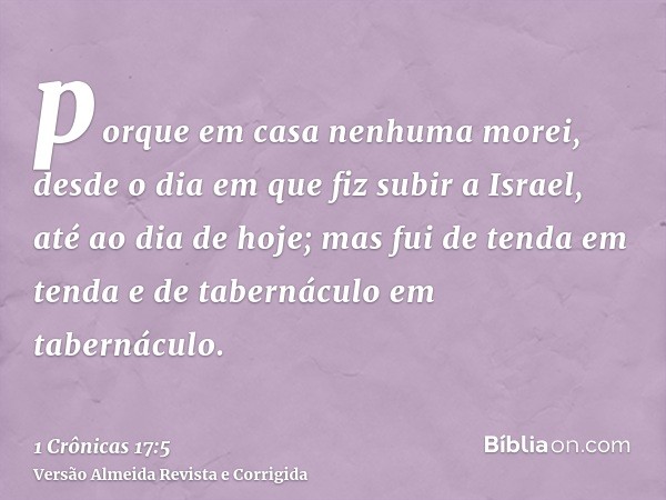 porque em casa nenhuma morei, desde o dia em que fiz subir a Israel, até ao dia de hoje; mas fui de tenda em tenda e de tabernáculo em tabernáculo.