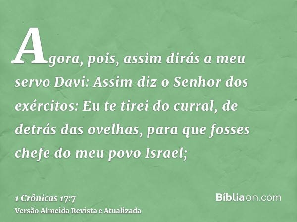 Agora, pois, assim dirás a meu servo Davi: Assim diz o Senhor dos exércitos: Eu te tirei do curral, de detrás das ovelhas, para que fosses chefe do meu povo Isr