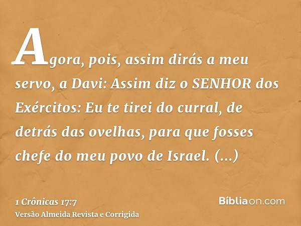 Agora, pois, assim dirás a meu servo, a Davi: Assim diz o SENHOR dos Exércitos: Eu te tirei do curral, de detrás das ovelhas, para que fosses chefe do meu povo 