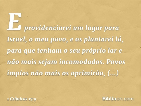 E providenciarei um lugar para Israel, o meu povo, e os plantarei lá, para que tenham o seu próprio lar e não mais sejam incomodados. Povos ímpios não mais os o