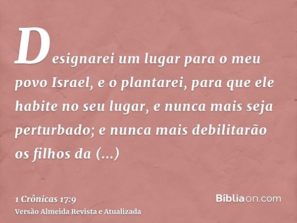 Designarei um lugar para o meu povo Israel, e o plantarei, para que ele habite no seu lugar, e nunca mais seja perturbado; e nunca mais debilitarão os filhos da