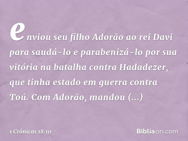 enviou seu filho Adorão ao rei Davi para saudá-lo e parabenizá-lo por sua vitória na batalha contra Hadadezer, que tinha estado em guerra contra Toú. Com Adorão