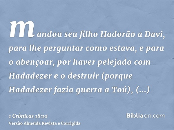 mandou seu filho Hadorão a Davi, para lhe perguntar como estava, e para o abençoar, por haver pelejado com Hadadezer e o destruir (porque Hadadezer fazia guerra