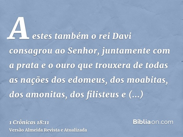 A estes também o rei Davi consagrou ao Senhor, juntamente com a prata e o ouro que trouxera de todas as nações dos edomeus, dos moabitas, dos amonitas, dos fili