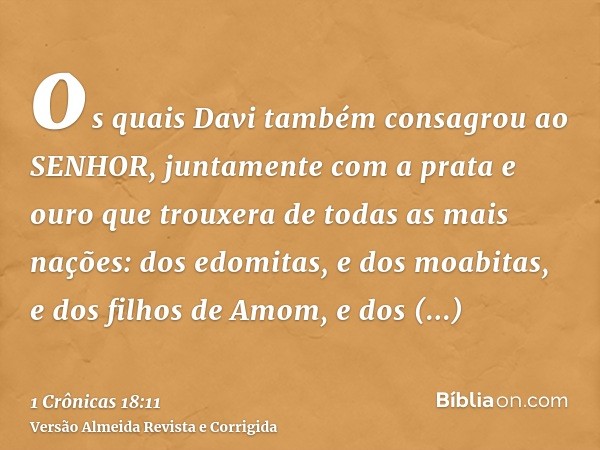 os quais Davi também consagrou ao SENHOR, juntamente com a prata e ouro que trouxera de todas as mais nações: dos edomitas, e dos moabitas, e dos filhos de Amom