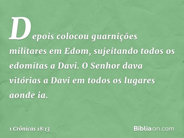 Depois colocou guarnições militares em Edom, sujeitando todos os edomitas a Davi. O Senhor dava vitórias a Davi em todos os lugares aonde ia. -- 1 Crônicas 18:1