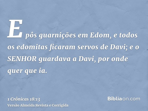 E pôs guarnições em Edom, e todos os edomitas ficaram servos de Davi; e o SENHOR guardava a Davi, por onde quer que ia.