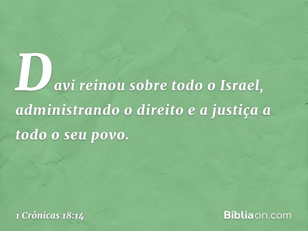 Davi reinou sobre todo o Israel, administrando o direito e a justiça a todo o seu povo. -- 1 Crônicas 18:14