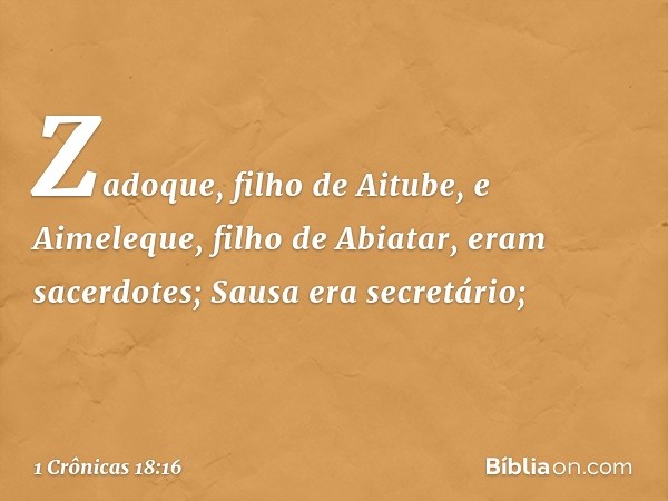 Zadoque, filho de Aitube, e Aimeleque, filho de Abiatar, eram sacerdotes; Sausa era secretário; -- 1 Crônicas 18:16