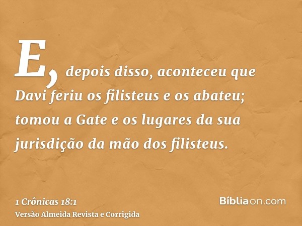 E, depois disso, aconteceu que Davi feriu os filisteus e os abateu; tomou a Gate e os lugares da sua jurisdição da mão dos filisteus.