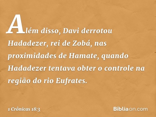 Além disso, Davi derrotou Hadadezer, rei de Zobá, nas proximidades de Hamate, quando Hadadezer tentava obter o controle na região do rio Eufrates. -- 1 Crônicas