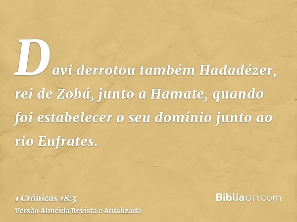 Davi derrotou também Hadadézer, rei de Zobá, junto a Hamate, quando foi estabelecer o seu domínio junto ao rio Eufrates.