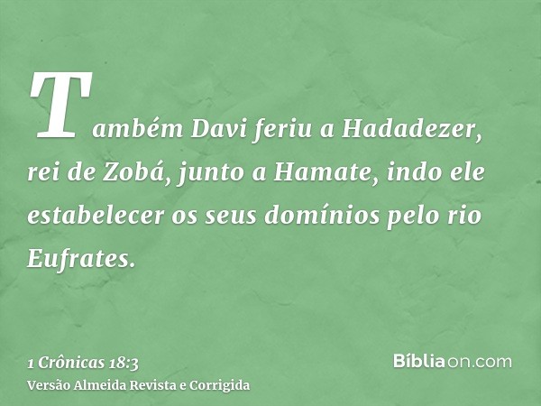 Também Davi feriu a Hadadezer, rei de Zobá, junto a Hamate, indo ele estabelecer os seus domínios pelo rio Eufrates.