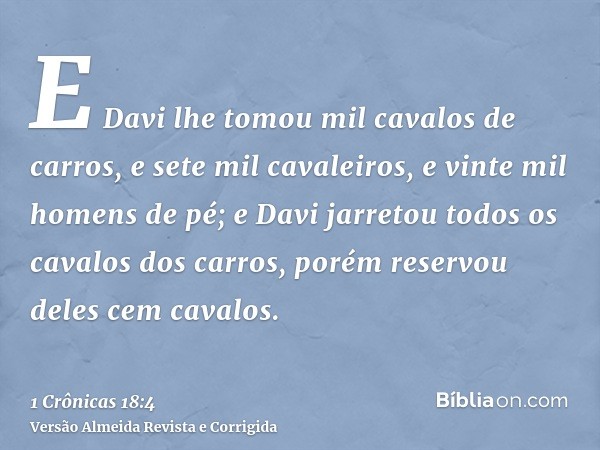 E Davi lhe tomou mil cavalos de carros, e sete mil cavaleiros, e vinte mil homens de pé; e Davi jarretou todos os cavalos dos carros, porém reservou deles cem c
