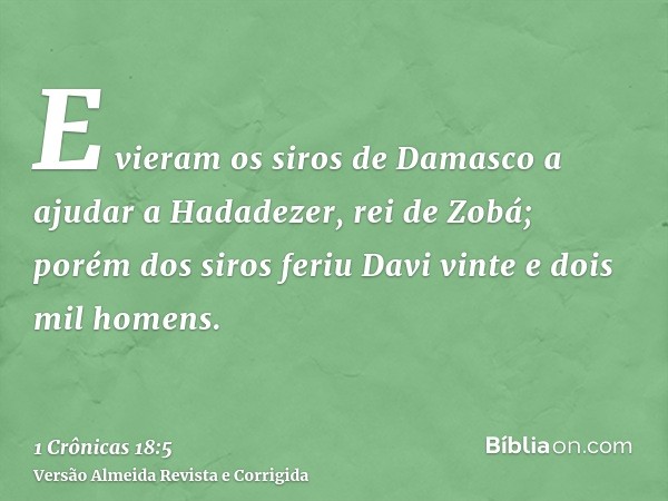 E vieram os siros de Damasco a ajudar a Hadadezer, rei de Zobá; porém dos siros feriu Davi vinte e dois mil homens.