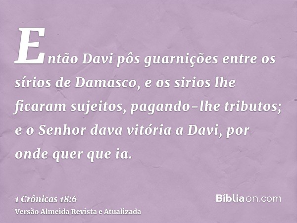 Então Davi pôs guarnições entre os sírios de Damasco, e os sirios lhe ficaram sujeitos, pagando-lhe tributos; e o Senhor dava vitória a Davi, por onde quer que 