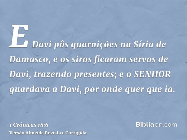 E Davi pôs guarnições na Síria de Damasco, e os siros ficaram servos de Davi, trazendo presentes; e o SENHOR guardava a Davi, por onde quer que ia.